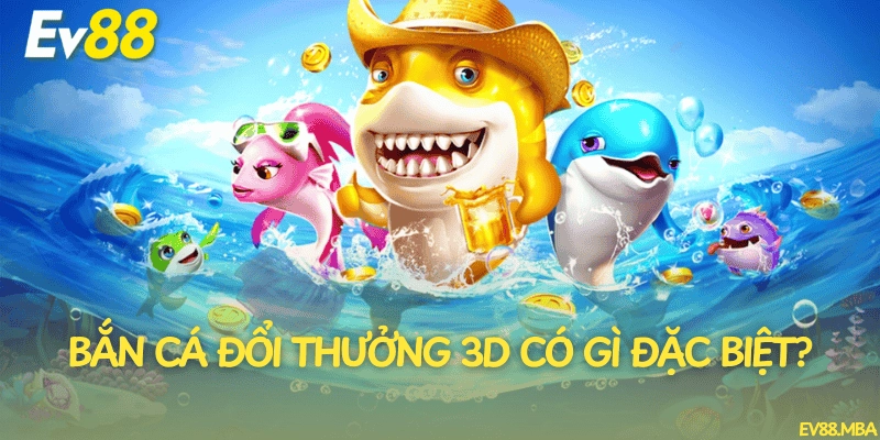 Bắn cá đổi thưởng 3D có gì đặc biệt?