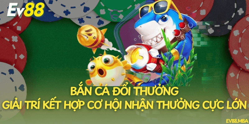 Bắn Cá Đổi Thưởng - Giải Trí Kết Hợp Cơ Hội Nhận Thưởng Cực Lớn