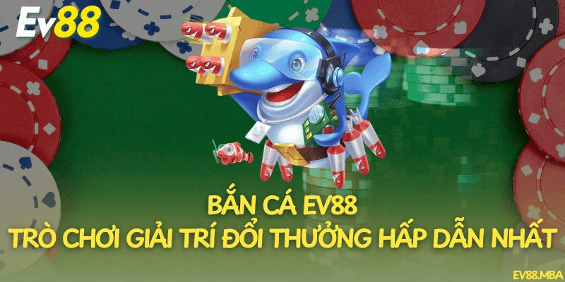 Bắn Cá Ev88 – Trò Chơi Giải Trí Đổi Thưởng Hấp Dẫn Nhất