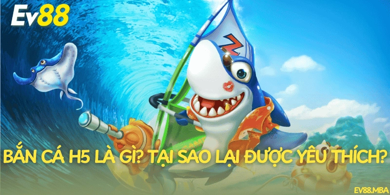 Bắn cá H5 là gì? Tại sao lại được yêu thích?