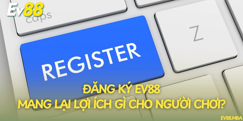 Đăng ký EV88 mang lại lợi ích gì cho người chơi?