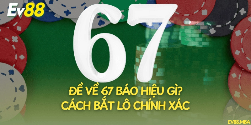 Đề Về 67 Báo Hiệu Gì? Cách Bắt Lô Chính Xác