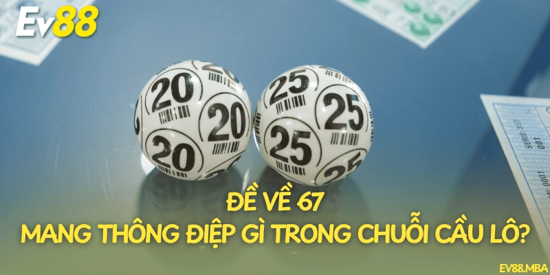 Đề về 67 mang thông điệp gì trong chuỗi cầu lô?