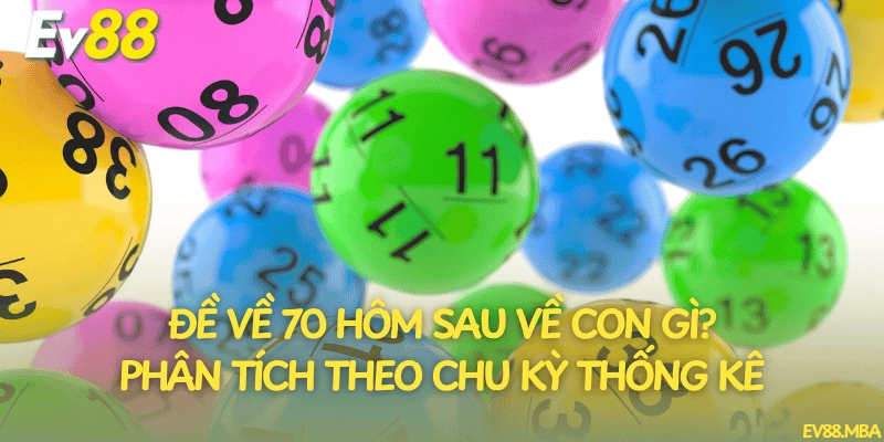 Đề về 70 hôm sau về con gì? Phân tích theo chu kỳ thống kê