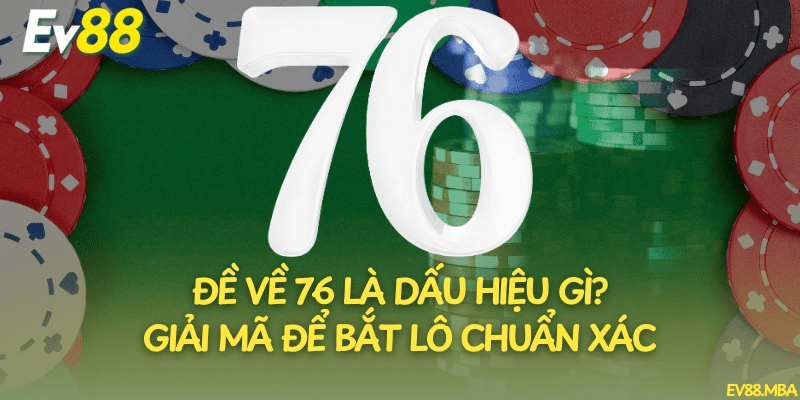 Đề Về 76 Là Dấu Hiệu Gì? Giải Mã Để Bắt Lô Chuẩn Xác