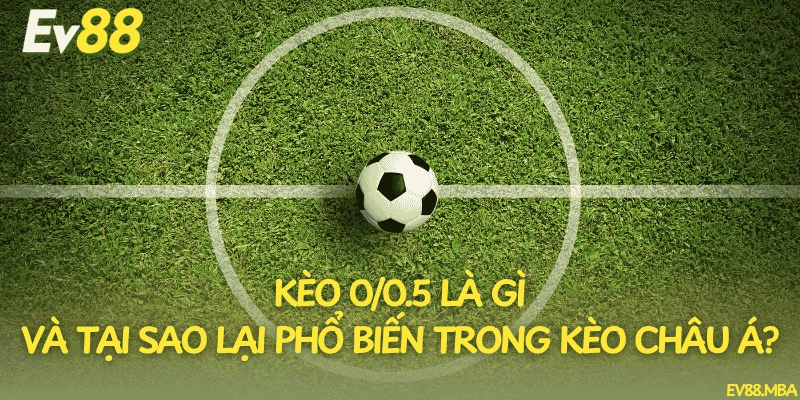 Kèo 0/0.5 là gì và tại sao lại phổ biến trong kèo châu Á?