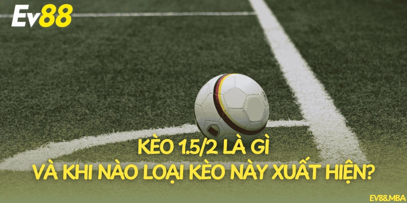 Kèo 1.5/2 là gì và khi nào loại kèo này xuất hiện?