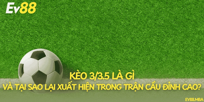 Kèo 3/3.5 là gì và tại sao lại xuất hiện trong trận cầu đỉnh cao?