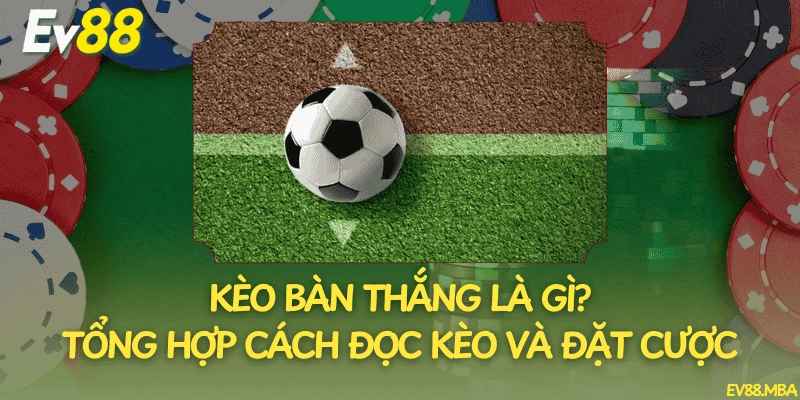 Kèo Bàn Thắng Là Gì? Tổng Hợp Cách Đọc Kèo Và Đặt Cược