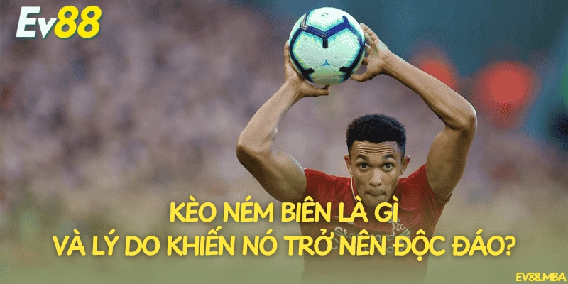 Kèo ném biên là gì và lý do khiến nó trở nên độc đáo?