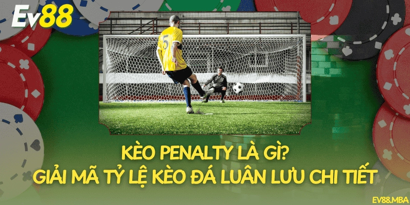 Kèo Penalty Là Gì? Giải Mã Tỷ Lệ Kèo Đá Luân Lưu Chi Tiết