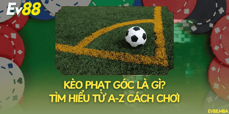 Kèo Phạt Góc Là Gì? Tìm Hiểu Từ A-Z Cách Chơi