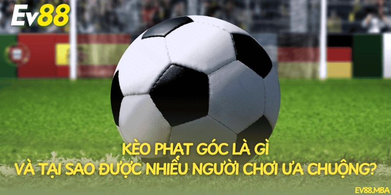 Kèo phạt góc là gì và tại sao được nhiều người chơi ưa chuộng?