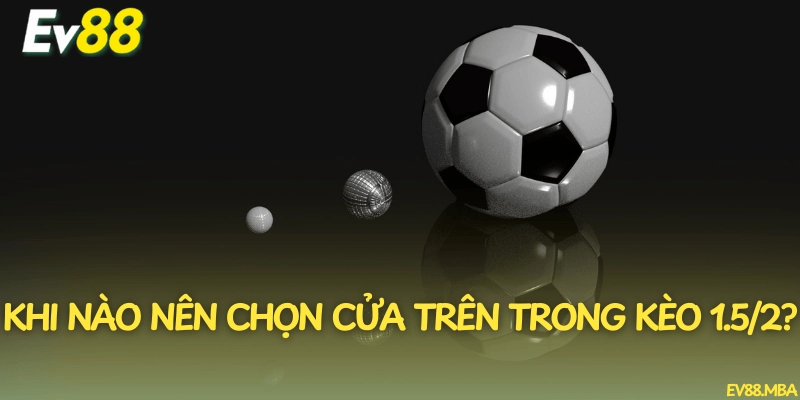 Khi nào nên chọn cửa trên trong kèo 1.5/2?