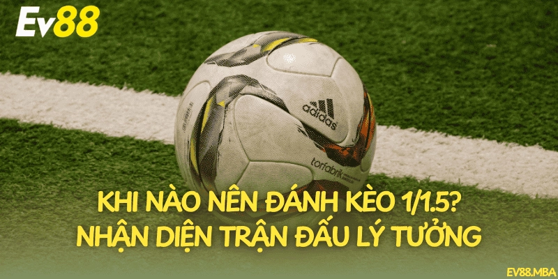 Khi nào nên đánh kèo 1/1.5? Nhận diện trận đấu lý tưởng