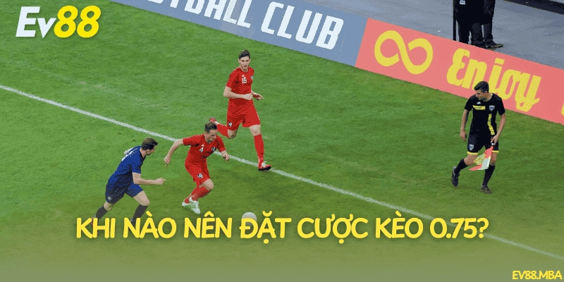 Khi nào nên đặt cược kèo 0.75?
