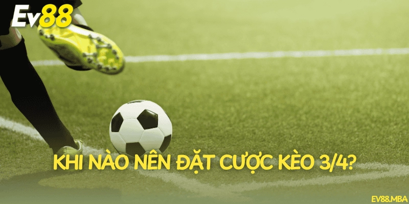 Khi nào nên đặt cược kèo 3/4?